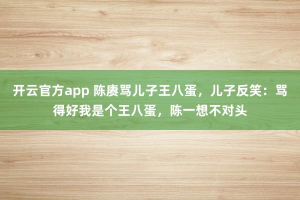 开云官方app 陈赓骂儿子王八蛋,儿子反笑:骂得好我是个王八蛋,陈一想不对头
