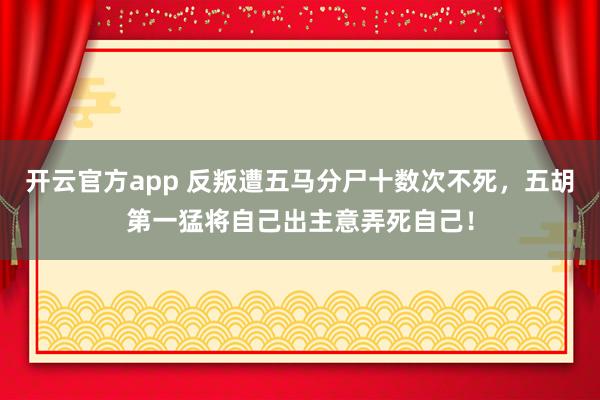 开云官方app 反叛遭五马分尸十数次不死,五胡第一猛将自己出主意弄死自己!