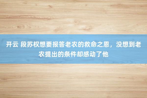 开云 段苏权想要报答老农的救命之恩,没想到老农提出的条件却感动了他