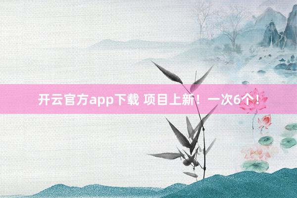 开云官方app下载 项目上新!一次6个!