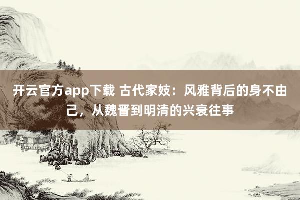 开云官方app下载 古代家妓：风雅背后的身不由己，从魏晋到明清的兴衰往事