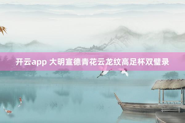开云app 大明宣德青花云龙纹高足杯双璧录