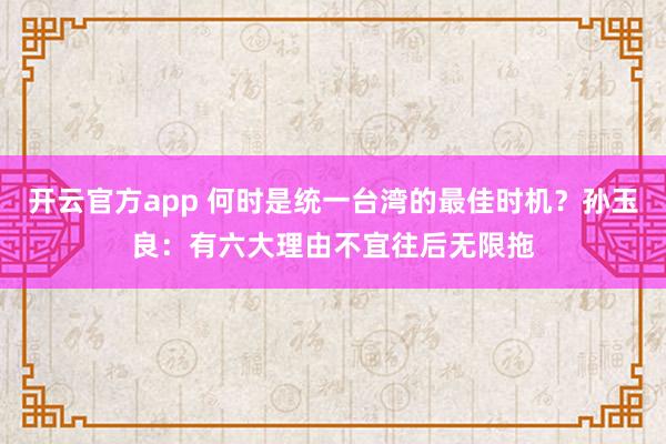 开云官方app 何时是统一台湾的最佳时机?孙玉良:有六大理由不宜往后无限拖