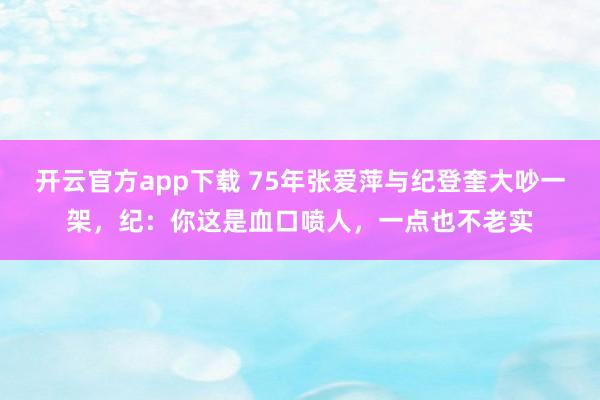 开云官方app下载 75年张爱萍与纪登奎大吵一架,纪:你这是血口喷人,一点也不老实