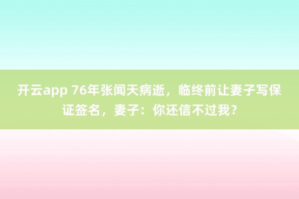 开云app 76年张闻天病逝,临终前让妻子写保证签名,妻子:你还信不过我?