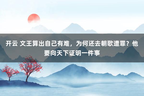 开云 文王算出自己有难，为何还去朝歌遭罪？他要向天下证明一件事