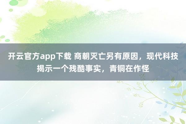 开云官方app下载 商朝灭亡另有原因,现代科技揭示一个残酷事实,青铜在作怪