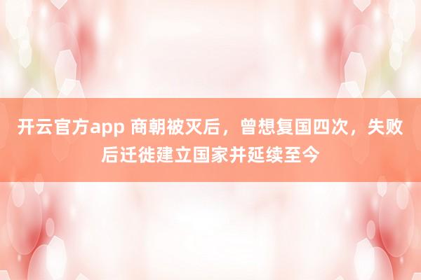 开云官方app 商朝被灭后,曾想复国四次,失败后迁徙建立国家并延续至今