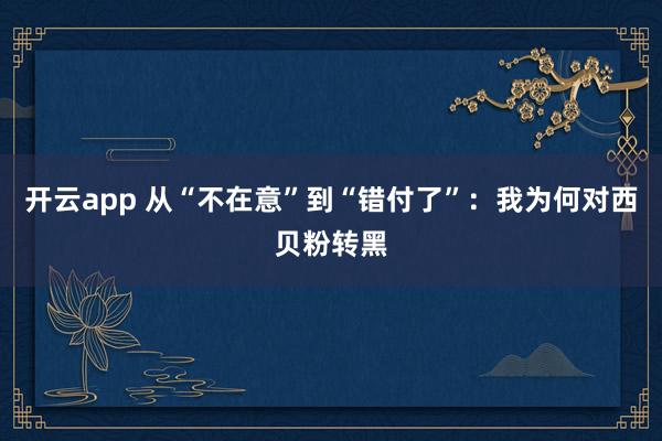 开云app 从“不在意”到“错付了”：我为何对西贝粉转黑