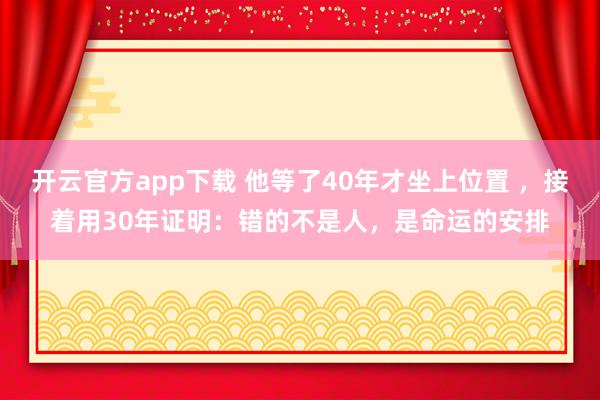 开云官方app下载 他等了40年才坐上位置 ,接着用30年证明:错的不是人,是命运的安排