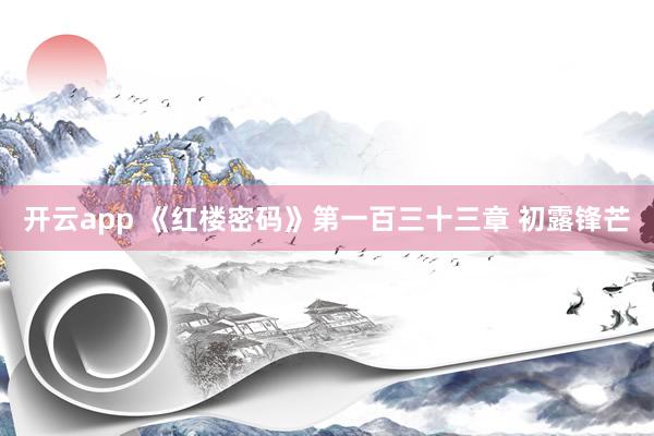 开云app 《红楼密码》第一百三十三章 初露锋芒