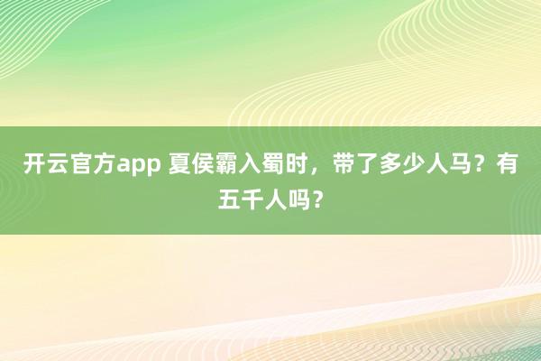 开云官方app 夏侯霸入蜀时,带了多少人马?有五千人吗?