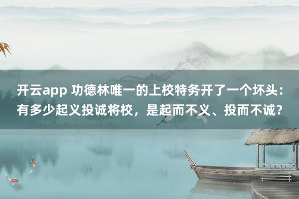 开云app 功德林唯一的上校特务开了一个坏头:有多少起义投诚将校,是起而不义、投而不诚?