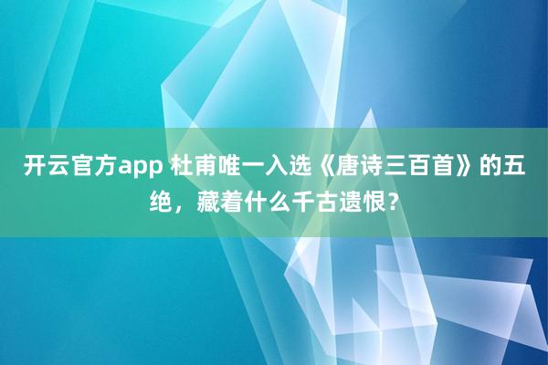 开云官方app 杜甫唯一入选《唐诗三百首》的五绝，藏着什么千古遗恨？