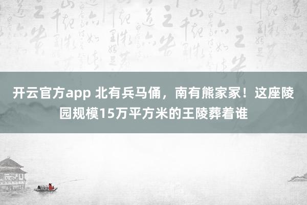 开云官方app 北有兵马俑,南有熊家冢!这座陵园规模15万平方米的王陵葬着谁