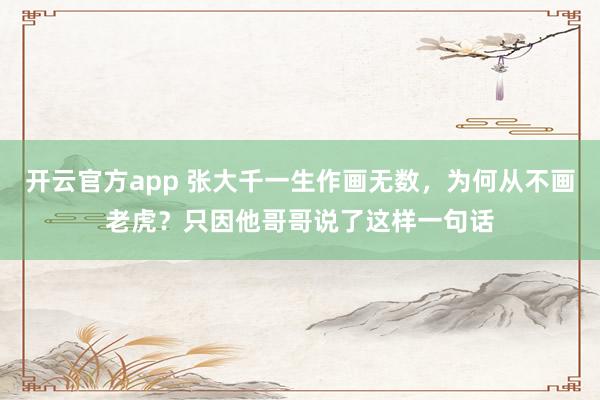 开云官方app 张大千一生作画无数,为何从不画老虎?只因他哥哥说了这样一句话