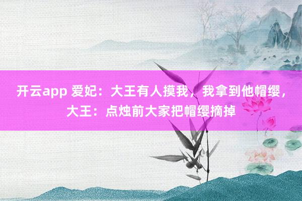 开云app 爱妃：大王有人摸我，我拿到他帽缨，大王：点烛前大家把帽缨摘掉