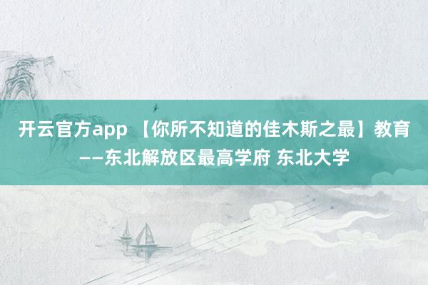 开云官方app 【你所不知道的佳木斯之最】教育——东北解放区最高学府 东北大学