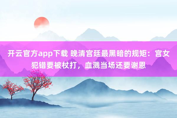 开云官方app下载 晚清宫廷最黑暗的规矩：宫女犯错要被杖打，血溅当场还要谢恩