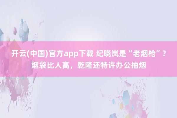 开云(中国)官方app下载 纪晓岚是“老烟枪”？烟袋比人高，乾隆还特许办公抽烟