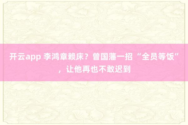 开云app 李鸿章赖床？曾国藩一招 “全员等饭”，让他再也不敢迟到