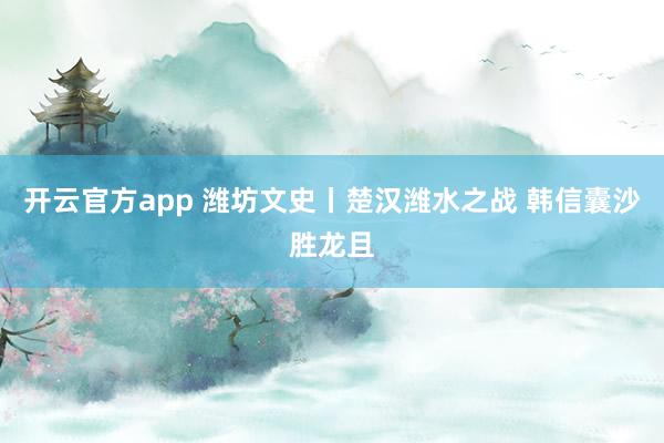 开云官方app 潍坊文史丨楚汉潍水之战 韩信囊沙胜龙且