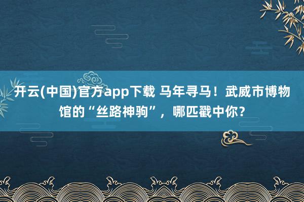 开云(中国)官方app下载 马年寻马！武威市博物馆的“丝路神驹”，哪匹戳中你？