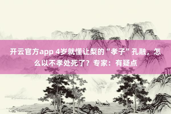 开云官方app 4岁就懂让梨的“孝子”孔融，怎么以不孝处死了？专家：有疑点