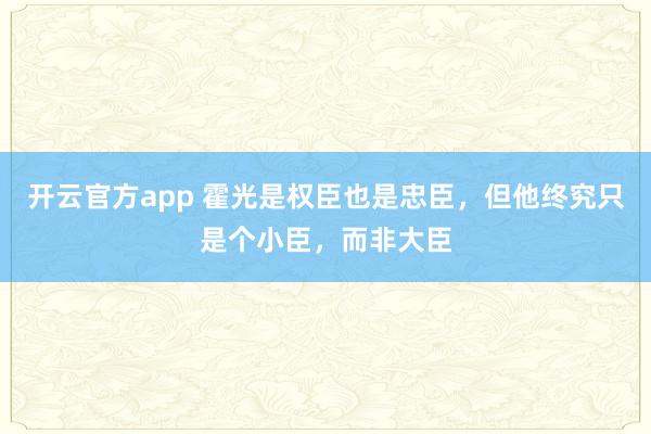 开云官方app 霍光是权臣也是忠臣，但他终究只是个小臣，而非大臣