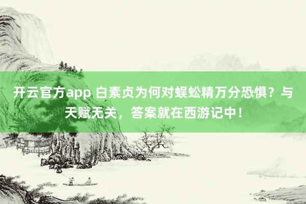 开云官方app 白素贞为何对蜈蚣精万分恐惧?与天赋无关,答案就在西游记中!