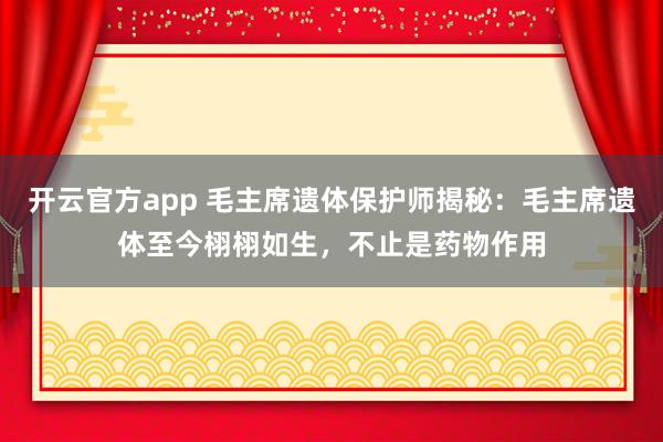 开云官方app 毛主席遗体保护师揭秘：毛主席遗体至今栩栩如生，不止是药物作用