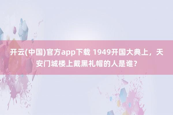 开云(中国)官方app下载 1949开国大典上,天安门城楼上戴黑礼帽的人是谁?