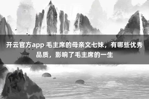 开云官方app 毛主席的母亲文七妹,有哪些优秀品质,影响了毛主席的一生