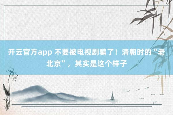 开云官方app 不要被电视剧骗了!清朝时的“老北京”,其实是这个样子