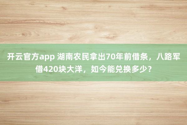 开云官方app 湖南农民拿出70年前借条,八路军借420块大洋,如今能兑换多少?