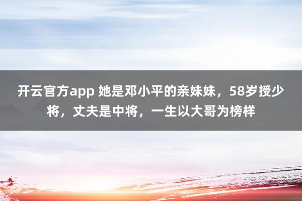 开云官方app 她是邓小平的亲妹妹,58岁授少将,丈夫是中将,一生以大哥为榜样