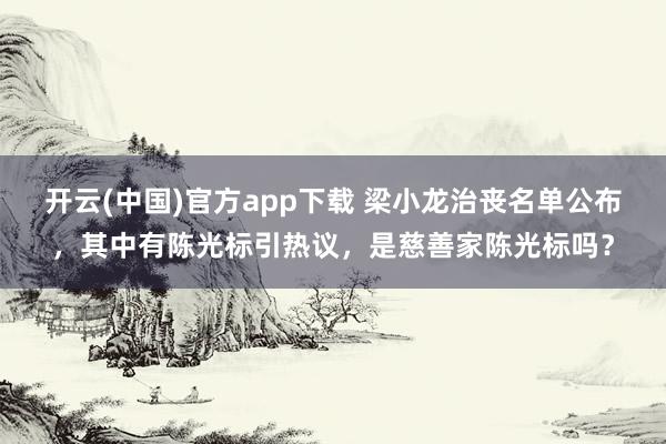 开云(中国)官方app下载 梁小龙治丧名单公布，其中有陈光标引热议，是慈善家陈光标吗？