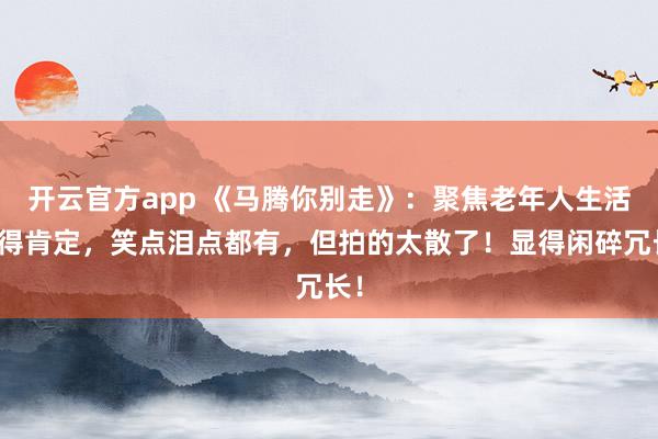 开云官方app 《马腾你别走》:聚焦老年人生活值得肯定,笑点泪点都有,但拍的太散了!显得闲碎冗长!