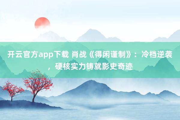 开云官方app下载 肖战《得闲谨制》：冷档逆袭，硬核实力铸就影史奇迹