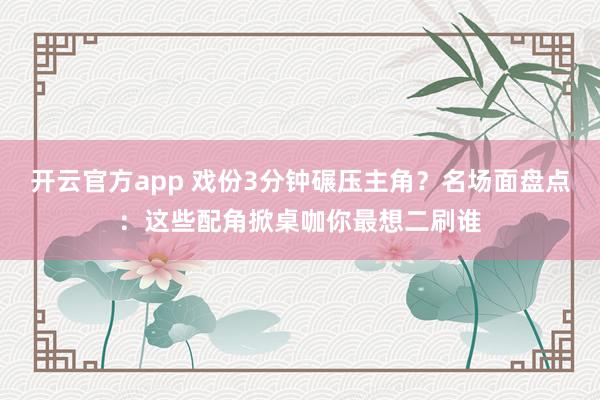 开云官方app 戏份3分钟碾压主角？名场面盘点：这些配角掀桌咖你最想二刷谁
