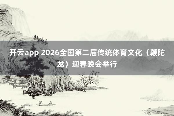 开云app 2026全国第二届传统体育文化（鞭陀龙）迎春晚会举行