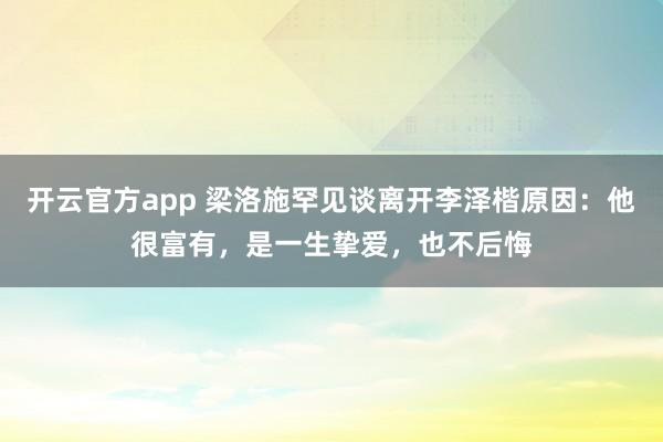 开云官方app 梁洛施罕见谈离开李泽楷原因:他很富有,是一生挚爱,也不后悔