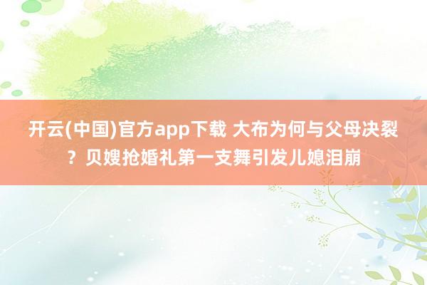 开云(中国)官方app下载 大布为何与父母决裂？贝嫂抢婚礼第一支舞引发儿媳泪崩