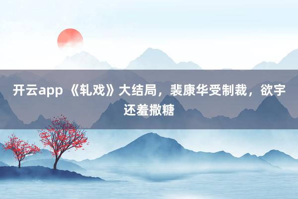 开云app 《轧戏》大结局,裴康华受制裁,欲宇还羞撒糖