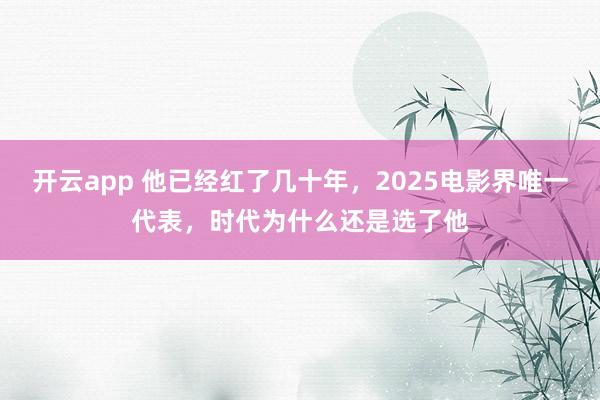 开云app 他已经红了几十年，2025电影界唯一代表，时代为什么还是选了他