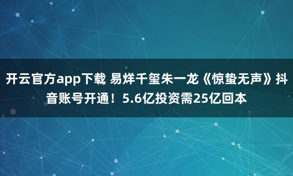 开云官方app下载 易烊千玺朱一龙《惊蛰无声》抖音账号开通!5.6亿投资需25亿回本