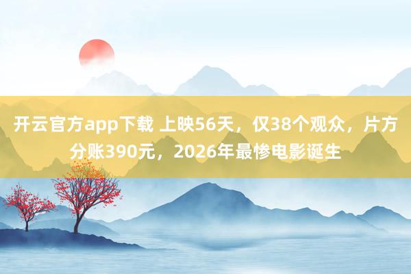 开云官方app下载 上映56天，仅38个观众，片方分账390元，2026年最惨电影诞生