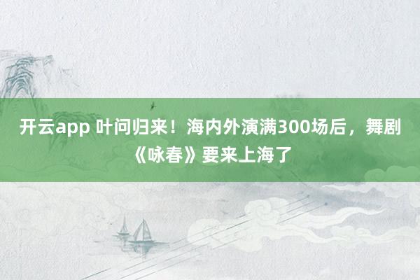 开云app 叶问归来!海内外演满300场后,舞剧《咏春》要来上海了