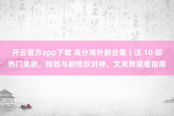 开云官方app下载 高分海外剧合集|这 10 部热门美剧,特效与剧情双封神,文末附观看指南