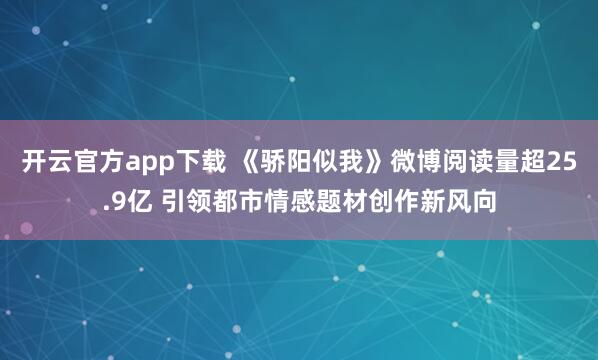 开云官方app下载 《骄阳似我》微博阅读量超25.9亿 引领都市情感题材创作新风向